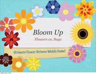 Bloom Up
                                         Flowers vs. Bugs


                       U lt im ate Fl o wer De fe n se Mobile G ame!




Friday, June 1, 2012
 
