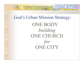 God’s Urban Mission Strategy:
        ONE BODY
          building
        ONE CHURCH
             for
         ONE CITY
 