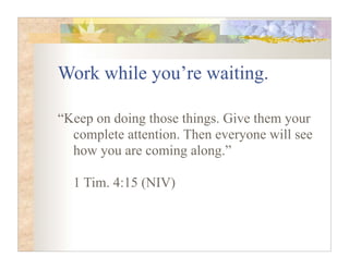 Work while you’re waiting.

“Keep on doing those things. Give them your
  complete attention. Then everyone will see
  how you are coming along.”

  1 Tim. 4:15 (NIV)
 