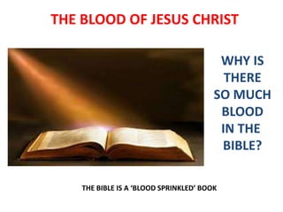 THE BLOOD OF JESUS CHRIST
THE BIBLE IS A ‘BLOOD SPRINKLED’ BOOK
WHY IS
THERE
SO MUCH
BLOOD
IN THE
BIBLE?
 