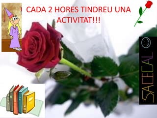 CADA 2 HORES TINDREU UNA
ACTIVITAT!!!
 