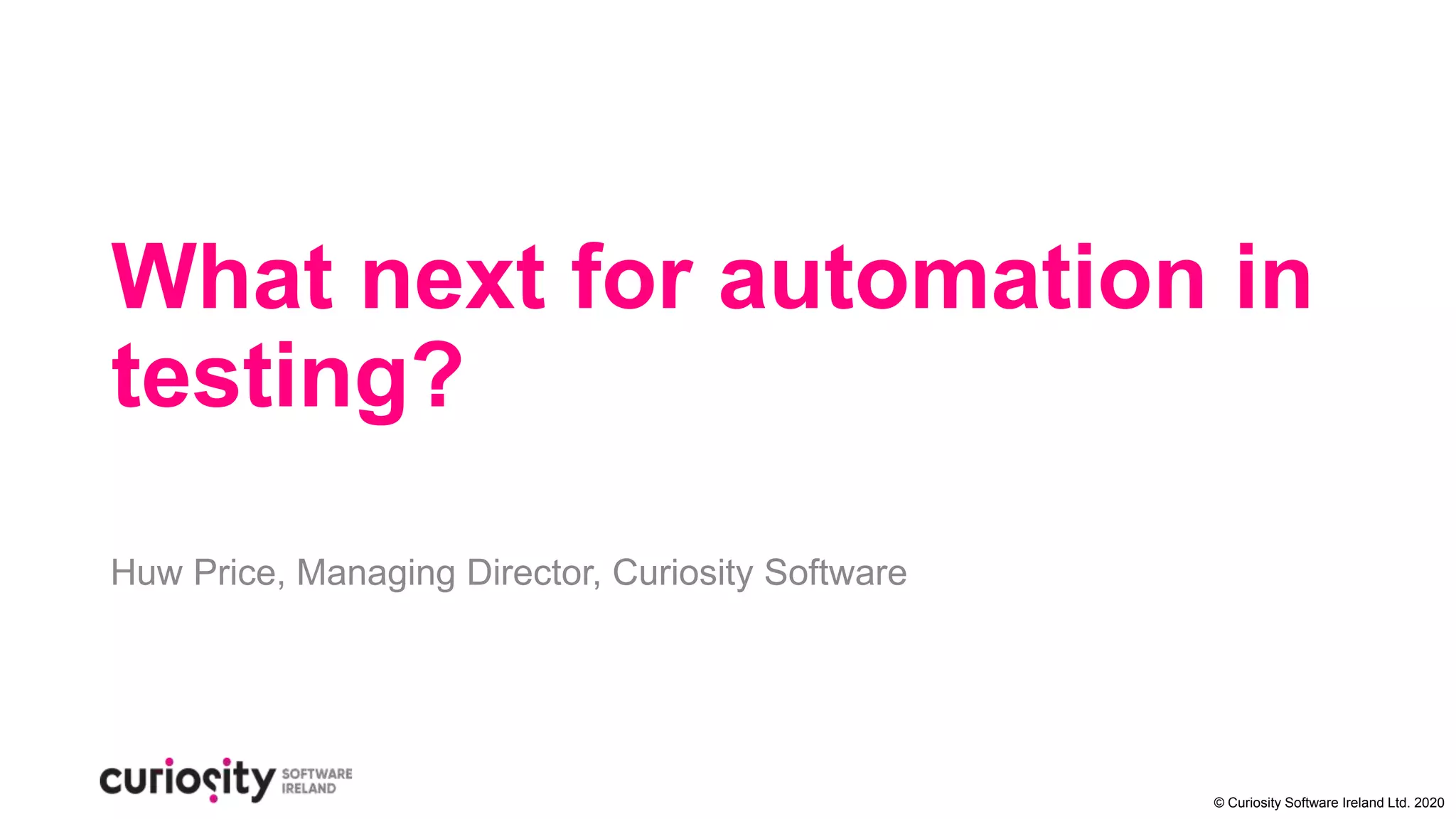 © Curiosity Software Ireland Ltd. 2020
What next for automation in
testing?
Huw Price, Managing Director, Curiosity Software
 