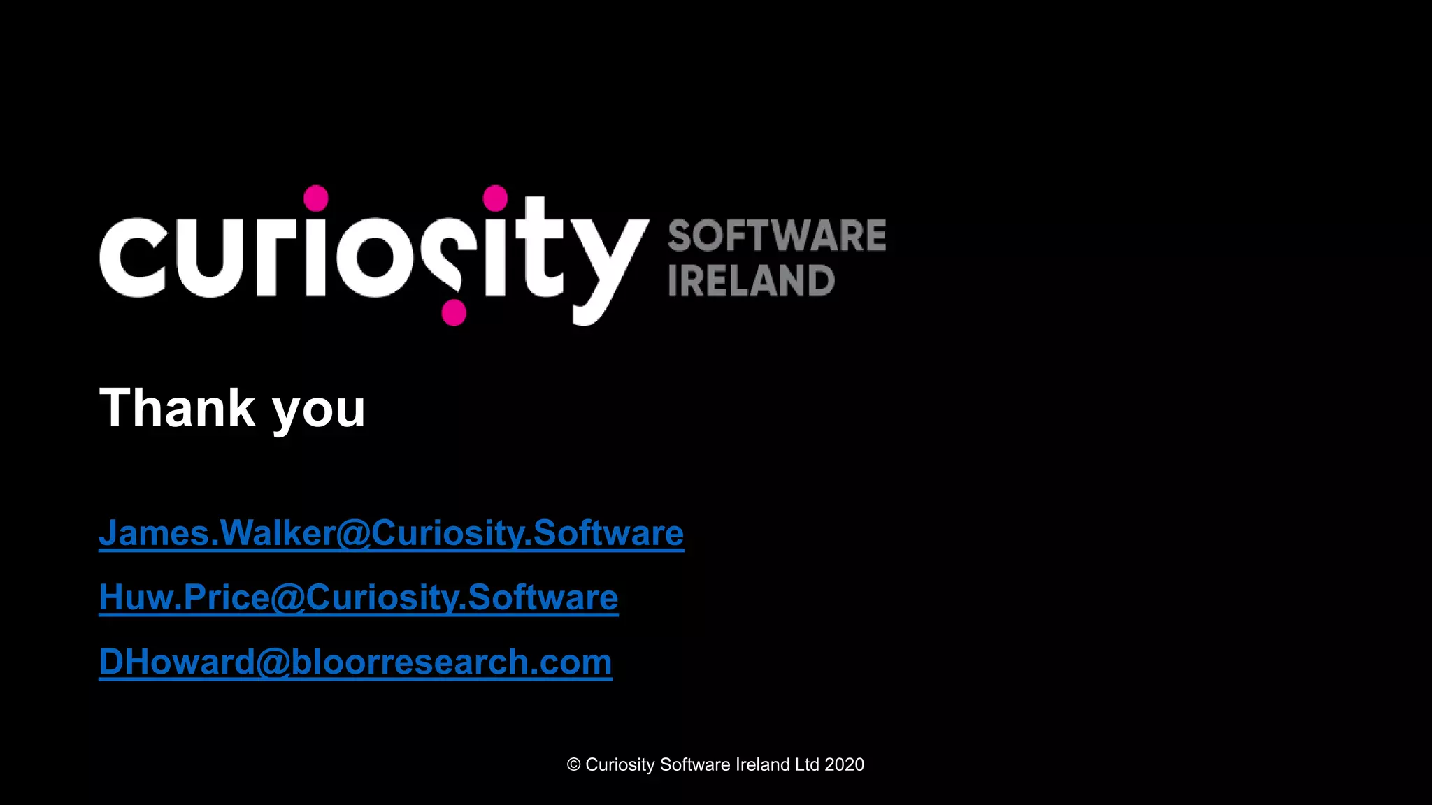 © Curiosity Software Ireland Ltd 2020
Thank you
James.Walker@Curiosity.Software
Huw.Price@Curiosity.Software
DHoward@bloorresearch.com
 