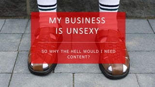 MY BUSINESS
IS UNSEXY
SO WHY THE HELL WOULD I NEED
CONTENT ?
 