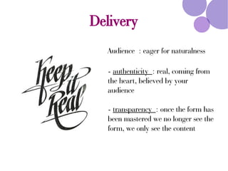 Delivery
Audience : eager for naturalness
- authenticity : real, coming from
the heart, believed by your
audience
- transparency : once the form has
been mastered we no longer see the
form, we only see the content
 