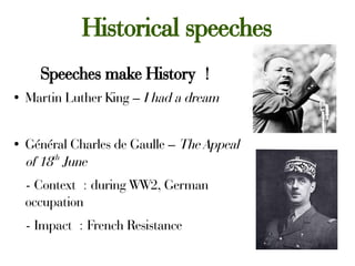 Historical speeches
Speeches make History !
● Martin Luther King – I had a dream
● Général Charles de Gaulle – The Appeal
of 18th
June
- Context : during WW2, German
occupation
- Impact : French Resistance
 