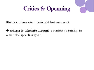 Critics & Openning
Rhetoric of Aristote : criticized but used a lot
+ criteria to take into account : context / situation in
which the speech is given
 