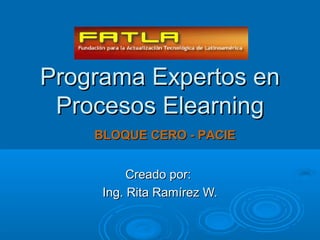 Programa Expertos en
 Procesos Elearning
    BLOQUE CERO - PACIE


          Creado por:
     Ing. Rita Ramírez W.
 