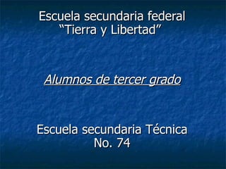 Escuela secundaria federal “Tierra y Libertad” Alumnos de tercer grado Escuela secundaria Técnica No. 74
