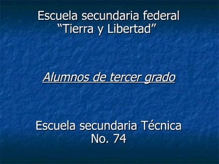 Escuela secundaria federal “Tierra y Libertad”  Alumnos de tercer grado Escuela secundaria Técnica No. 74 
