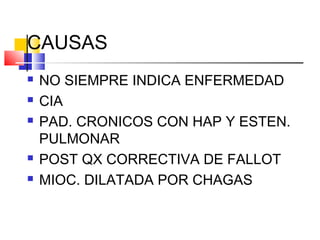 CAUSAS
 NO SIEMPRE INDICA ENFERMEDAD
 CIA
 PAD. CRONICOS CON HAP Y ESTEN.
PULMONAR
 POST QX CORRECTIVA DE FALLOT
 MIOC. DILATADA POR CHAGAS
 