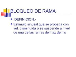BLOQUEO DE RAMA
 DEFINICION.-
 Estimulo sinusal que se propaga con
vel. disminuída o se suspende a nivel
de una de las ramas del haz de his
 