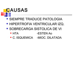 CAUSAS
 SIEMPRE TRADUCE PATOLOGIA
 HIPERTROFIA VENTRICULAR IZQ.
 SOBRECARGA SISTOLICA DE VI
 HTA -ESTEN Ao
 C. ISQUEMICA -MIOC. DILATADA
 