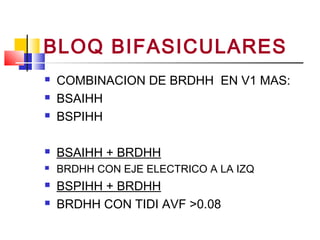 BLOQ BIFASICULARES
 COMBINACION DE BRDHH EN V1 MAS:
 BSAIHH
 BSPIHH
 BSAIHH + BRDHH
 BRDHH CON EJE ELECTRICO A LA IZQ
 BSPIHH + BRDHH
 BRDHH CON TIDI AVF >0.08
 