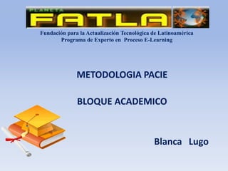 Fundación para la Actualización Tecnológica de Latinoamérica
Programa de Experto en Proceso E-Learning
METODOLOGIA PACIE
BLOQUE ACADEMICO
Blanca Lugo
 
