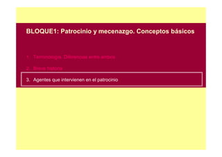 BLOQUE1: Patrocinio y mecenazgo. Conceptos básicos


1. Terminología. Diferencias entre ambos

2. Breve historia

3. Agentes que intervienen en el patrocinio
 
