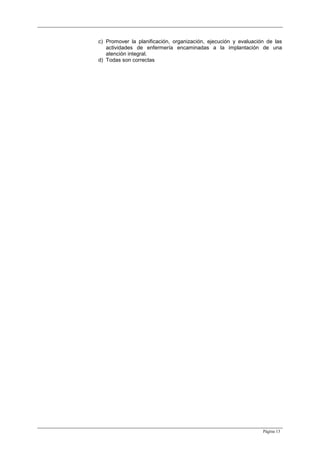 Página 13
c) Promover la planificación, organización, ejecución y evaluación de las
actividades de enfermería encaminadas a la implantación de una
atención integral.
d) Todas son correctas
 