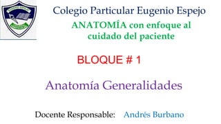 ANATOMÍA con enfoque al
cuidado del paciente
Anatomía Generalidades
Colegio Particular Eugenio Espejo
Docente Responsable: Andrés Burbano
BLOQUE # 1
 
