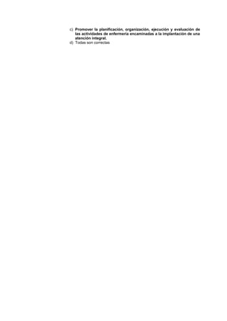 c) Promover la planificación, organización, ejecución y evaluación de
las actividades de enfermería encaminadas a la implantación de una
atención integral.
d) Todas son correctas
 