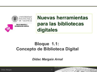 Nuevas herramientas para las bibliotecas digitales Bloque  1.1:  Concepto de Biblioteca Digital Dídac Margaix Arnal 