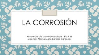 LA CORROSIÓN
Ponce García María Guadalupe 3ºa #35
Maestra: Alama Maite Barajas Cárdenas
 