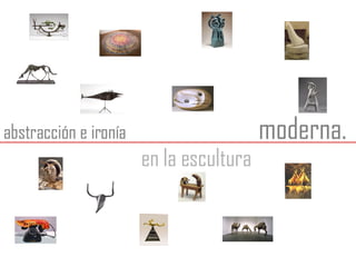 abstracción e ironía en la escultura moderna. 