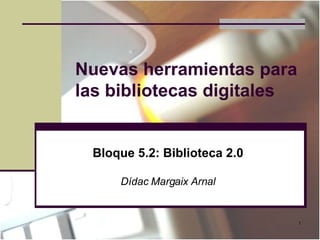 Nuevas herramientas para las bibliotecas digitales Bloque 5.2: Biblioteca 2.0 Dídac Margaix Arnal 