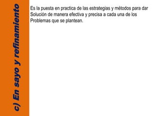 c)Ensayoyrefinamiento
Es la puesta en practica de las estrategias y métodos para dar
Solución de manera efectiva y precisa a cada una de los
Problemas que se plantean.
 