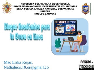 REPÚBLICA BOLIVARIANA DE VENEZUELA
UNIVERSIDAD NACIONAL EXPERIMENTAL POLITÉCNICA
DE LA FUERZA ARMADA NACIONAL BOLIVARIANA
UNEFAB
NÚCLEO CARACAS
Msc Erika Rojas.
Nathaluce.18.er@gmail.co
 