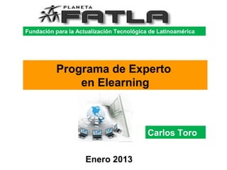 Fundación para la Actualización Tecnológica de Latinoamérica




          Programa de Experto
              en Elearning



                                           Carlos Toro


                     Enero 2013
 