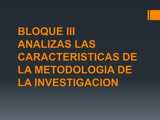 BLOQUE III
ANALIZAS LAS
CARACTERISTICAS DE
LA METODOLOGIA DE
LA INVESTIGACION
 