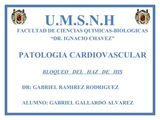U.M.S.N.H FACULTAD DE CIENCIAS QUIMICAS-BIOLOGICAS “ DR. IGNACIO CHAVEZ” PATOLOGIA CARDIOVASCULAR BLOQUEO  DEL  HAZ  DE  HIS DR: GABRIEL RAMIREZ RODRIGUEZ ALUMNO: GABRIEL GALLARDO ALVAREZ 