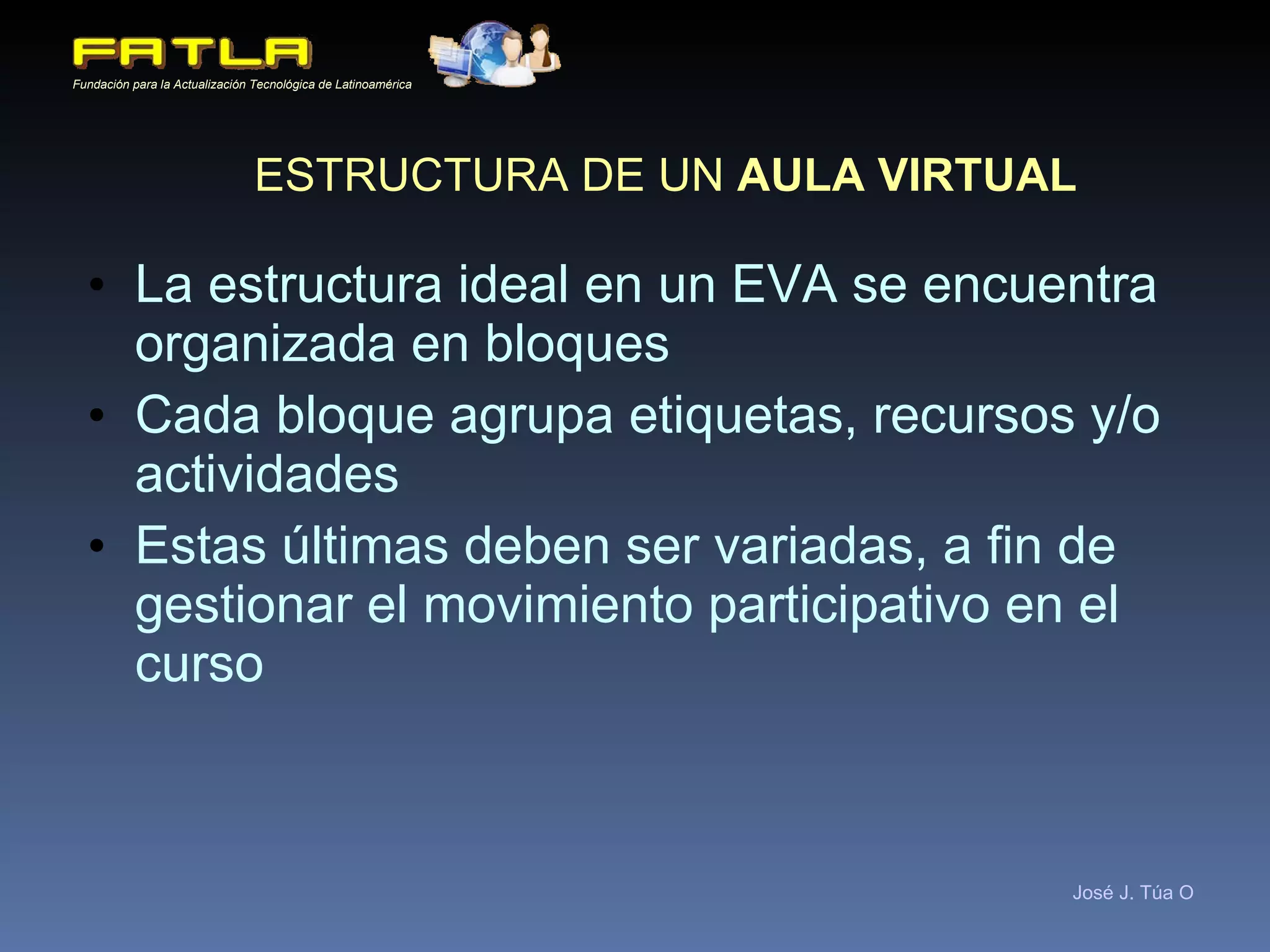 ESTRUCTURA DE UN  AULA VIRTUAL La estructura ideal en un EVA se encuentra organizada en bloques Cada bloque agrupa etiquetas, recursos y/o actividades Estas últimas deben ser variadas, a fin de gestionar el movimiento participativo en el curso P resencia   A lcance   C apacitación   I nteracción   E learning 
