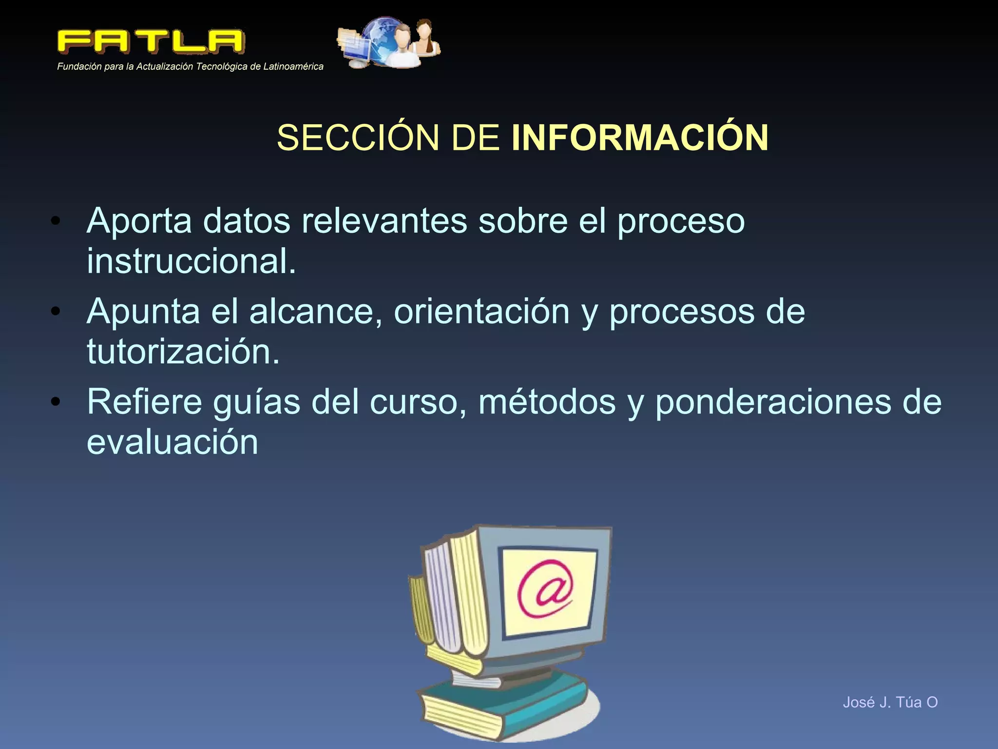 SECCIÓN DE  INFORMACIÓN Aporta datos relevantes sobre el proceso instruccional. Apunta el alcance, orientación y procesos de tutorización. Refiere guías del curso, métodos y ponderaciones de evaluación 