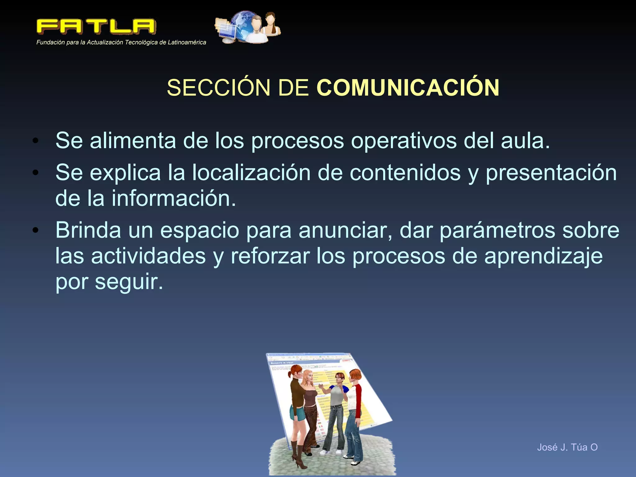 SECCIÓN DE  COMUNICACIÓN Se alimenta de los procesos operativos del aula. Se explica la localización de contenidos y presentación de la información. Brinda un espacio para anunciar, dar parámetros sobre las actividades y reforzar los procesos de aprendizaje por seguir. 