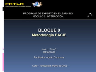 BLOQUE 0 Metodología PACIE José J. Túa O. MPI022009 Facilitador: Adrián Contreras Coro - Venezuela, Mayo de 2009 PROGRAMA DE EXPERTO EN E-LEARNING MÓDULO 6: INTERACCIÓN 