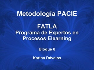 Metodología PACIE FATLA Programa de Expertos en Procesos Elearning Bloque 0 Karina Dávalos 