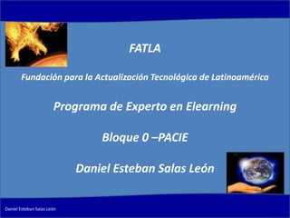 FATLA Fundación para la Actualización Tecnológica de Latinoamérica Programa de Experto en Elearning Bloque 0 –PACIE Daniel Esteban Salas León Daniel Esteban Salas León 