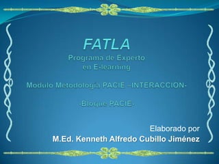 FATLAPrograma de Experto en E-learningMódulo Metodología PACIE –INTERACCIÓN--Bloque PACIE- Elaborado por M.Ed. Kenneth Alfredo Cubillo Jiménez 