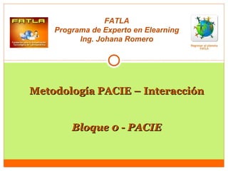 FATLA Programa de Experto en Elearning Ing. Johana Romero Metodología PACIE – Interacción Bloque 0 - PACIE 