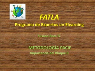 FATLAPrograma de Expertos en ElearningSusana Baca G.METODOLOGÍA PACIEImportancia del Bloque 0  