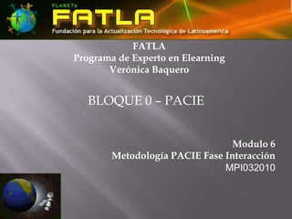 FATLAPrograma de Experto en ElearningVerónica Baquero BLOQUE 0 – PACIE Modulo 6  Metodología PACIE Fase Interacción MPI032010   
