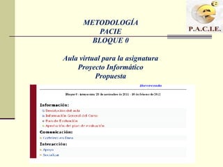 METODOLOGÍA
         PACIE
        BLOQUE 0

Aula virtual para la asignatura
    Proyecto Informático
          Propuesta
 
