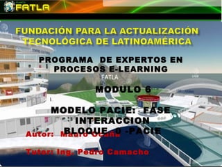 PROGRAMA DE EXPERTOS EN
    PROCESOS E-LEARNING

              MODULO 6

     MODELO PACIE: FASE
         INTERACCION
Autor: Mauro Ocaña -PACIE
       BLOQUE 0

Tutor: Ing. Pedro Camacho
 