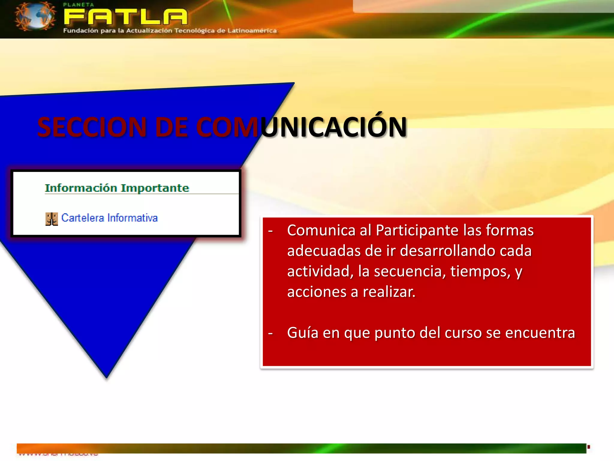 SECCION DE COMUNICACIÓN


              - Comunica al Participante las formas
                adecuadas de ir desarrollando cada
                actividad, la secuencia, tiempos, y
                acciones a realizar.

              - Guía en que punto del curso se encuentra
 