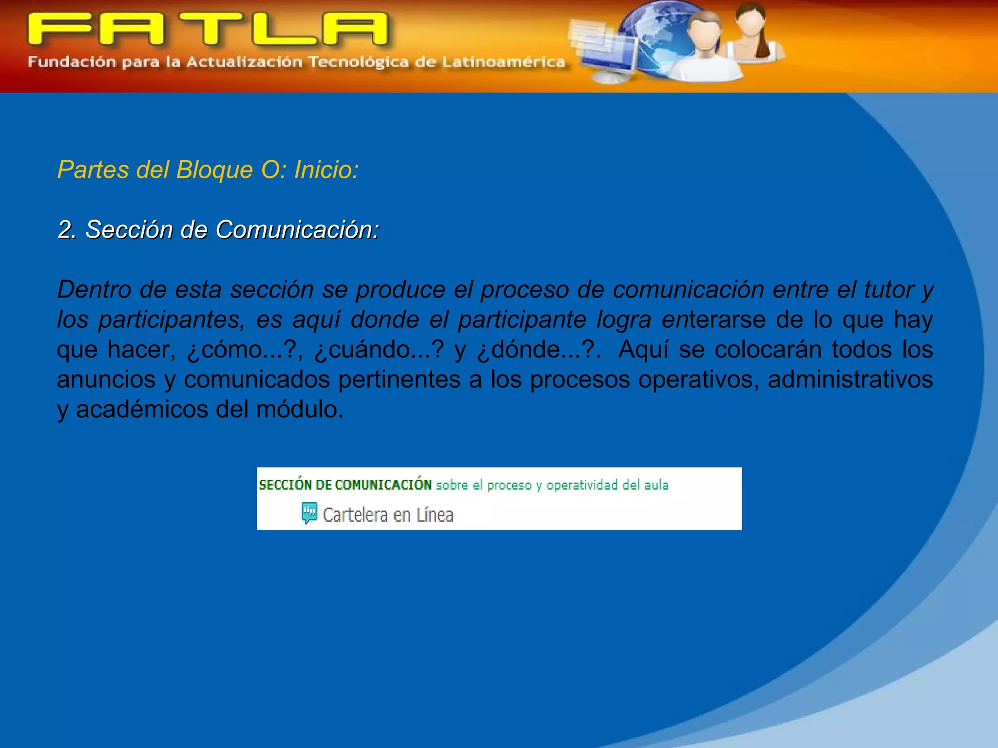 Partes del Bloque O: Inicio: 2. Sección de Comunicación:  Dentro de esta sección se produce el proceso de comunicación entre el tutor y los participantes, es aquí donde el participante logra en terarse de lo que hay que hacer, ¿cómo...?, ¿cuándo...? y ¿dónde...?.  Aquí se colocarán todos los anuncios y comunicados pertinentes a los procesos operativos, administrativos y académicos del módulo. 