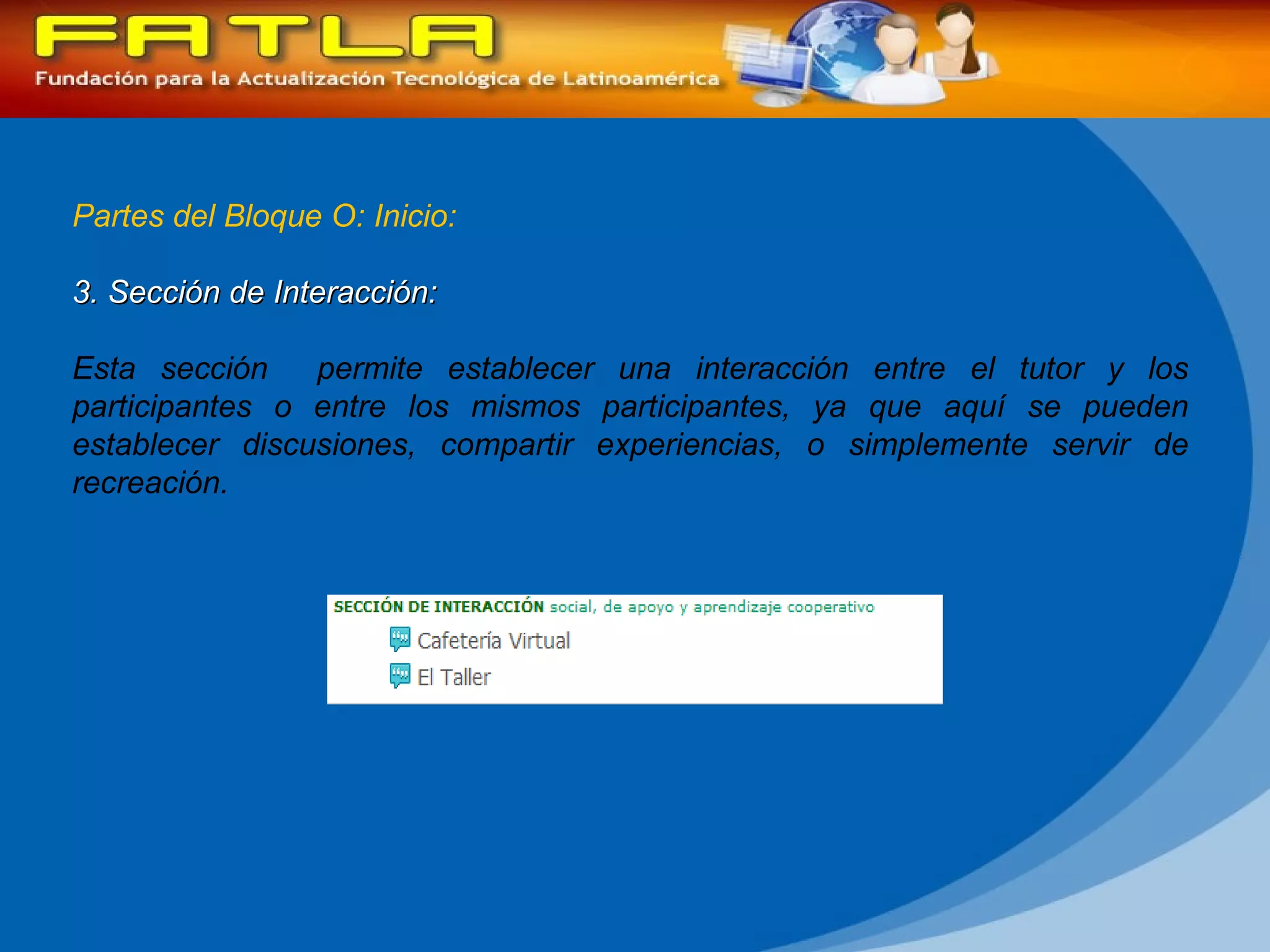 Partes del Bloque O: Inicio: 3. Sección de Interacción:  Esta sección  permite establecer una interacción entre el tutor y los participantes o entre los mismos participantes, ya que aquí se pueden establecer discusiones, compartir experiencias, o simplemente servir de recreación. 