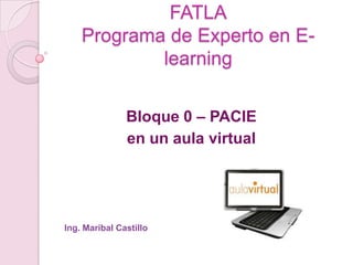 FATLAPrograma de Experto en E-learning Bloque 0 – PACIE  en un aula virtual Ing. Maribal Castillo 