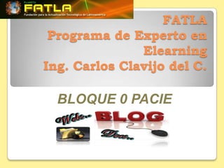 FATLA
 Programa de Experto en
               Elearning
Ing. Carlos Clavijo del C.

  BLOQUE 0 PACIE
 