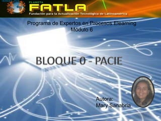 •BLOQUE 0 - PACIE




                    Programa de Expertos en Procesos Elearning
                                    Módulo 6




                                              Autora:
                                              Mary Sanabria
 